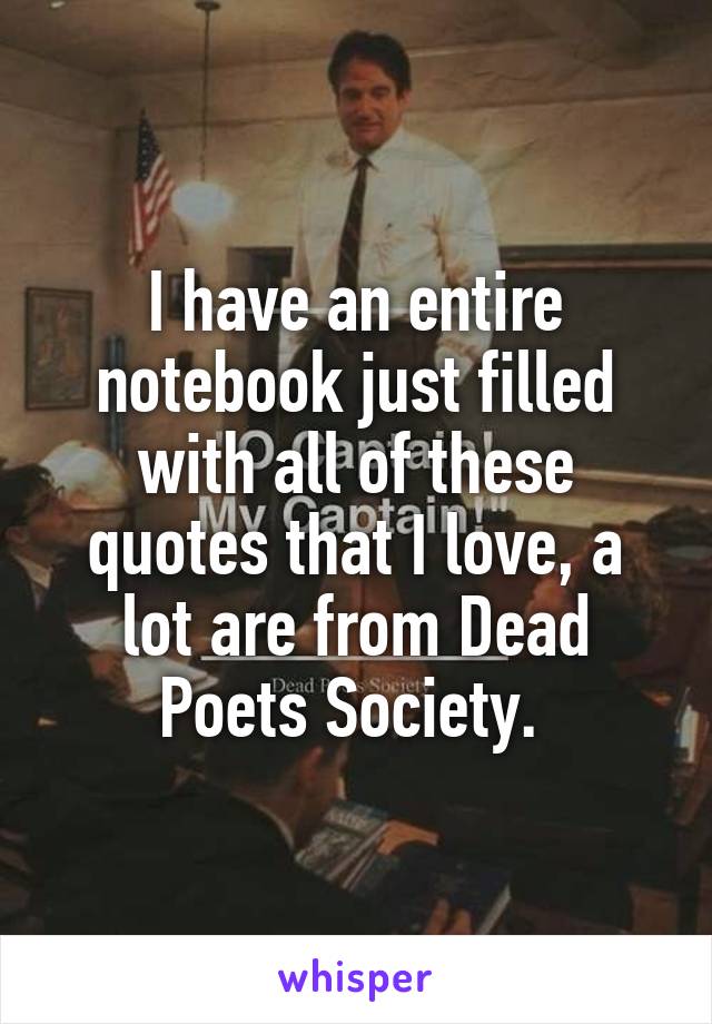 I have an entire notebook just filled with all of these quotes that I love, a lot are from Dead Poets Society. 