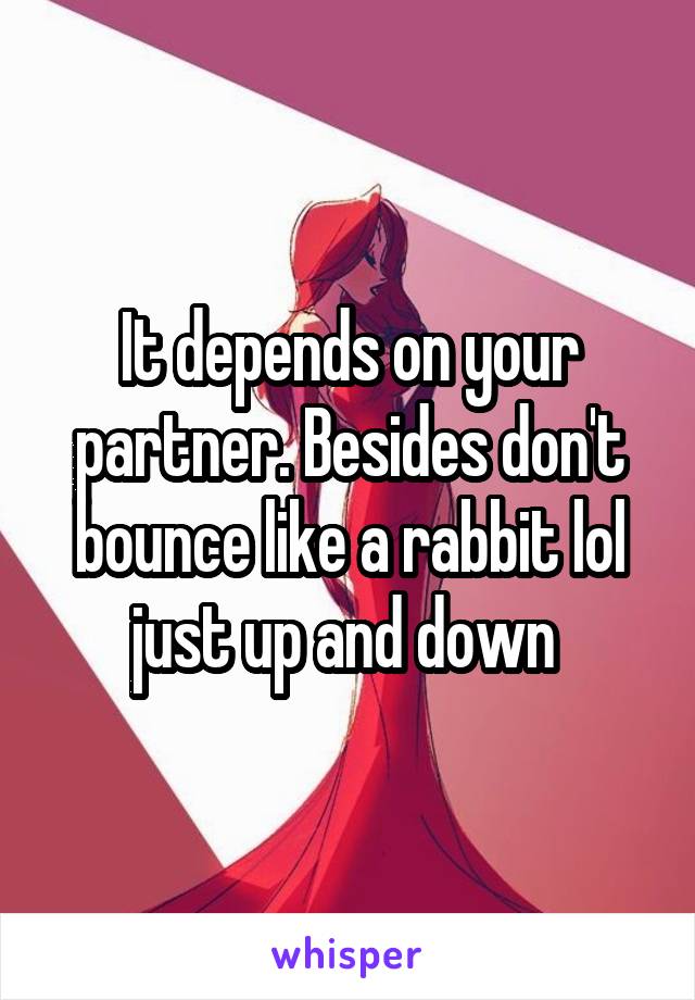 It depends on your partner. Besides don't bounce like a rabbit lol just up and down 