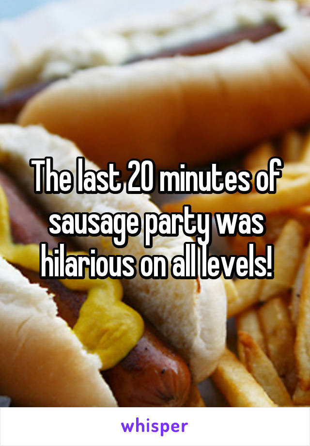 The last 20 minutes of sausage party was hilarious on all levels!