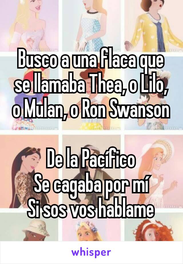 Busco a una flaca que se llamaba Thea, o Lilo, o Mulan, o Ron Swanson

De la Pacífico
Se cagaba por mí
Si sos vos hablame