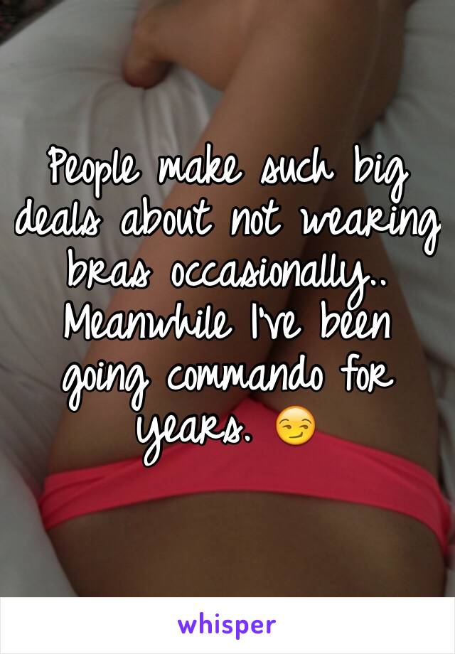 People make such big deals about not wearing bras occasionally.. Meanwhile I've been going commando for years. 😏