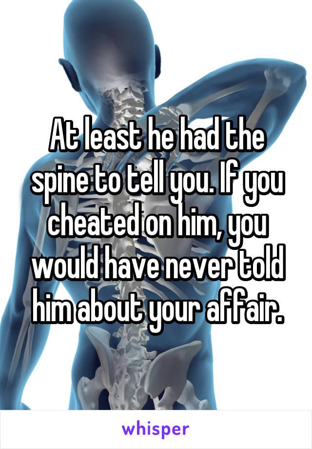At least he had the spine to tell you. If you cheated on him, you would have never told him about your affair.