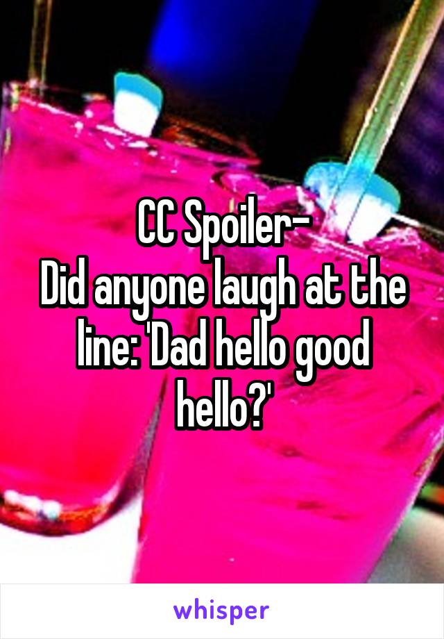 CC Spoiler-
Did anyone laugh at the line: 'Dad hello good hello?'