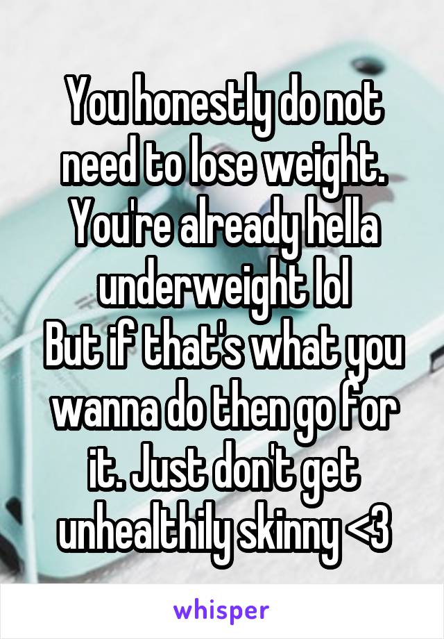 You honestly do not need to lose weight. You're already hella underweight lol
But if that's what you wanna do then go for it. Just don't get unhealthily skinny <\3