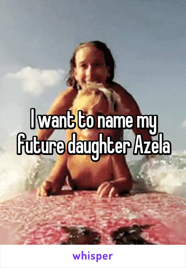 I want to name my future daughter Azela