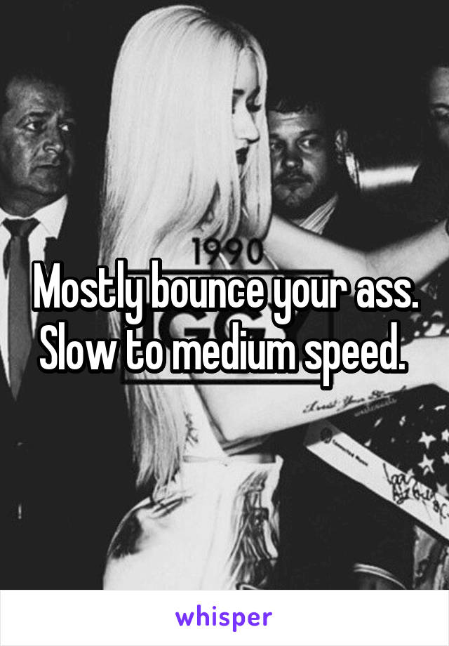 Mostly bounce your ass. Slow to medium speed. 