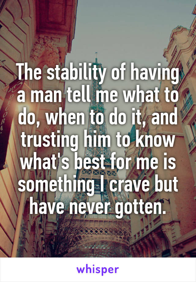 The stability of having a man tell me what to do, when to do it, and trusting him to know what's best for me is something I crave but have never gotten.