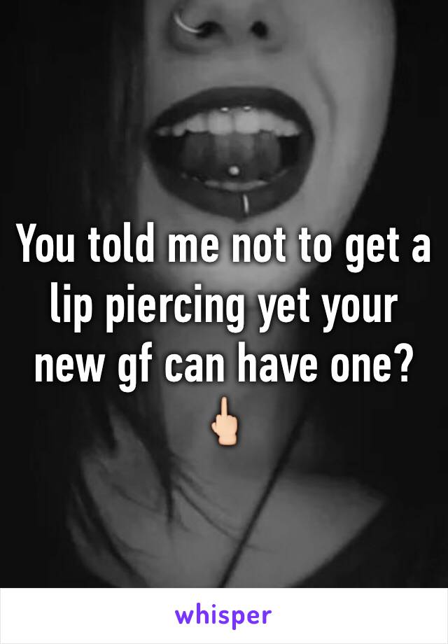 You told me not to get a lip piercing yet your new gf can have one? 🖕🏻