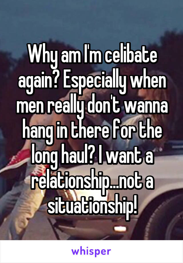 Why am I'm celibate again? Especially when men really don't wanna hang in there for the long haul? I want a relationship...not a situationship!