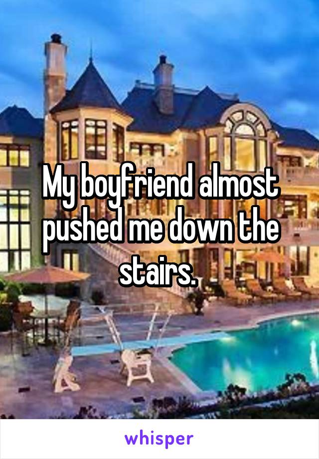 My boyfriend almost pushed me down the stairs. 