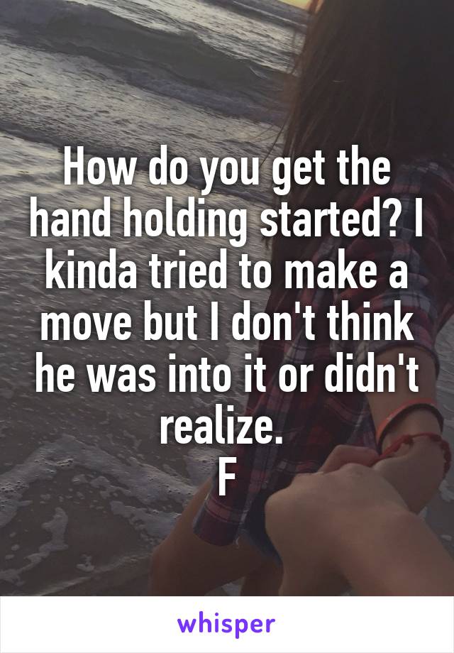 How do you get the hand holding started? I kinda tried to make a move but I don't think he was into it or didn't realize. 
F