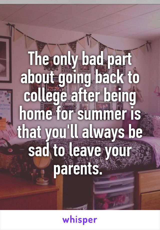 The only bad part about going back to college after being home for summer is that you'll always be sad to leave your parents. 