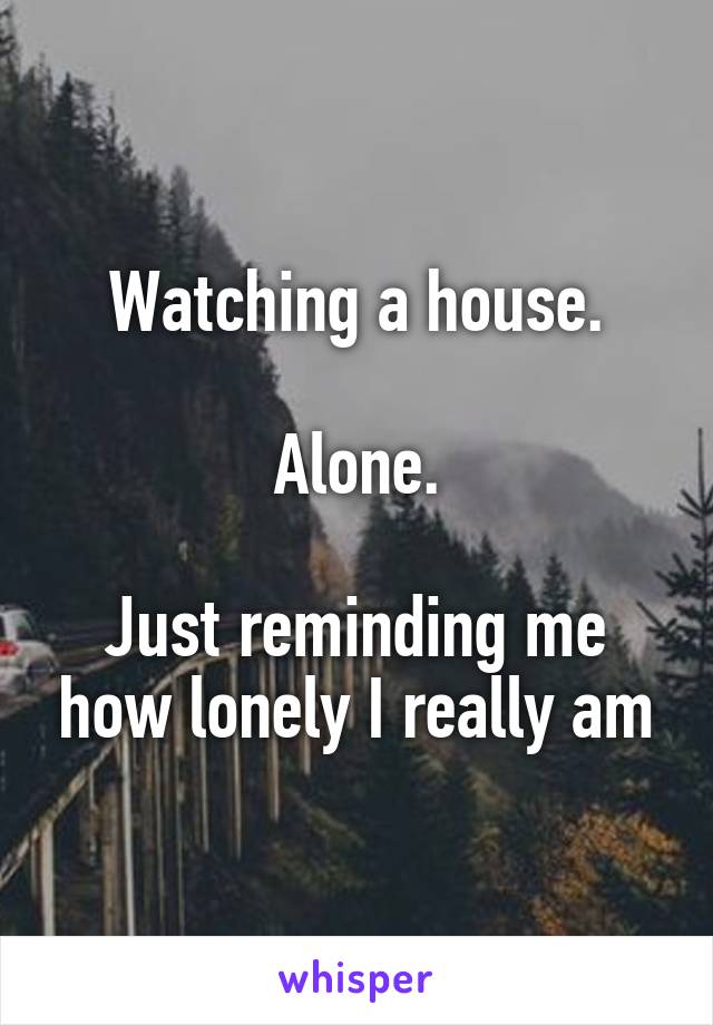 Watching a house.

Alone.

Just reminding me how lonely I really am