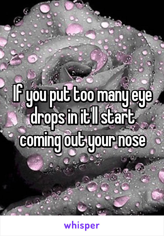 If you put too many eye drops in it'll start coming out your nose