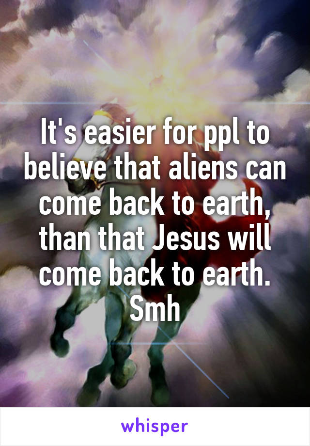 It's easier for ppl to believe that aliens can come back to earth, than that Jesus will come back to earth.
Smh