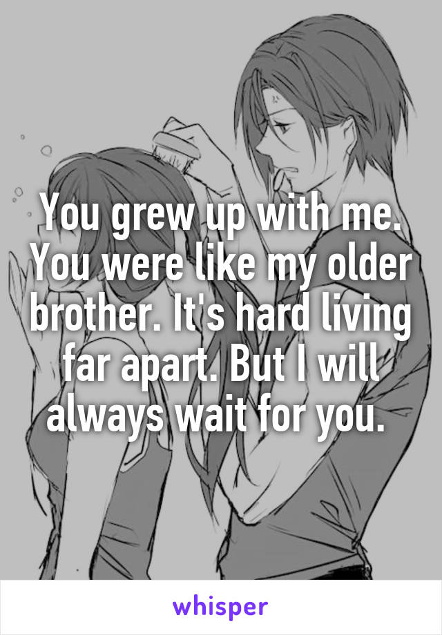 You grew up with me. You were like my older brother. It's hard living far apart. But I will always wait for you. 