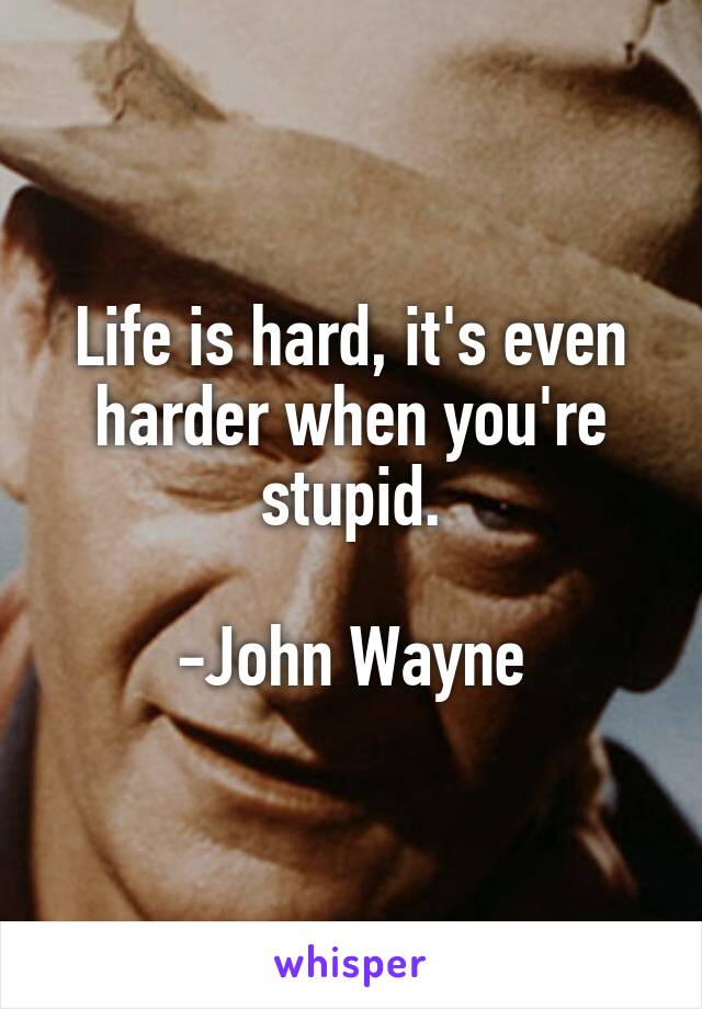 Life is hard, it's even harder when you're stupid.

-John Wayne