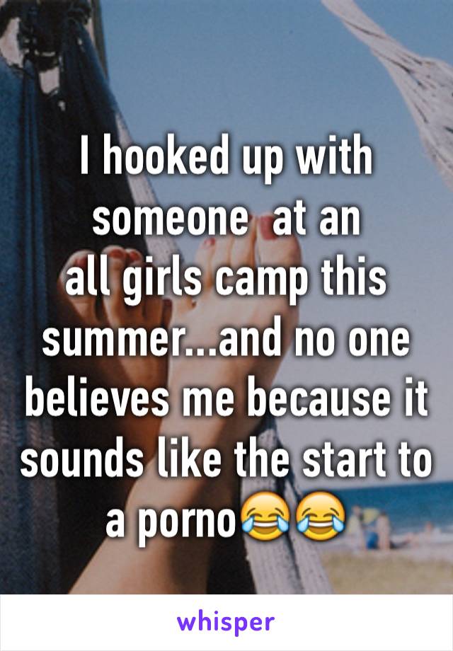 I hooked up with someone  at an 
all girls camp this summer...and no one believes me because it sounds like the start to a porno😂😂