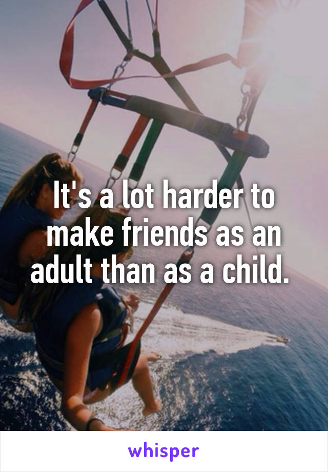 It's a lot harder to make friends as an adult than as a child. 