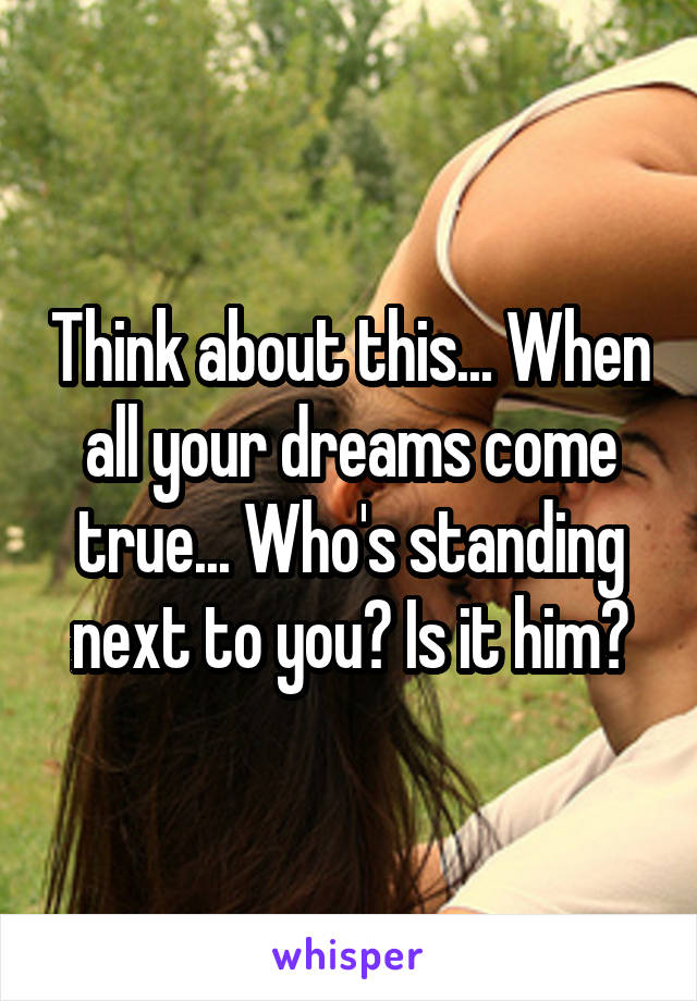 Think about this... When all your dreams come true... Who's standing next to you? Is it him?