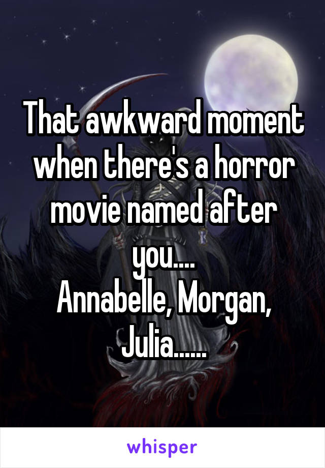 That awkward moment when there's a horror movie named after you....
Annabelle, Morgan, Julia......