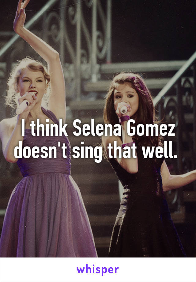 I think Selena Gomez doesn't sing that well. 