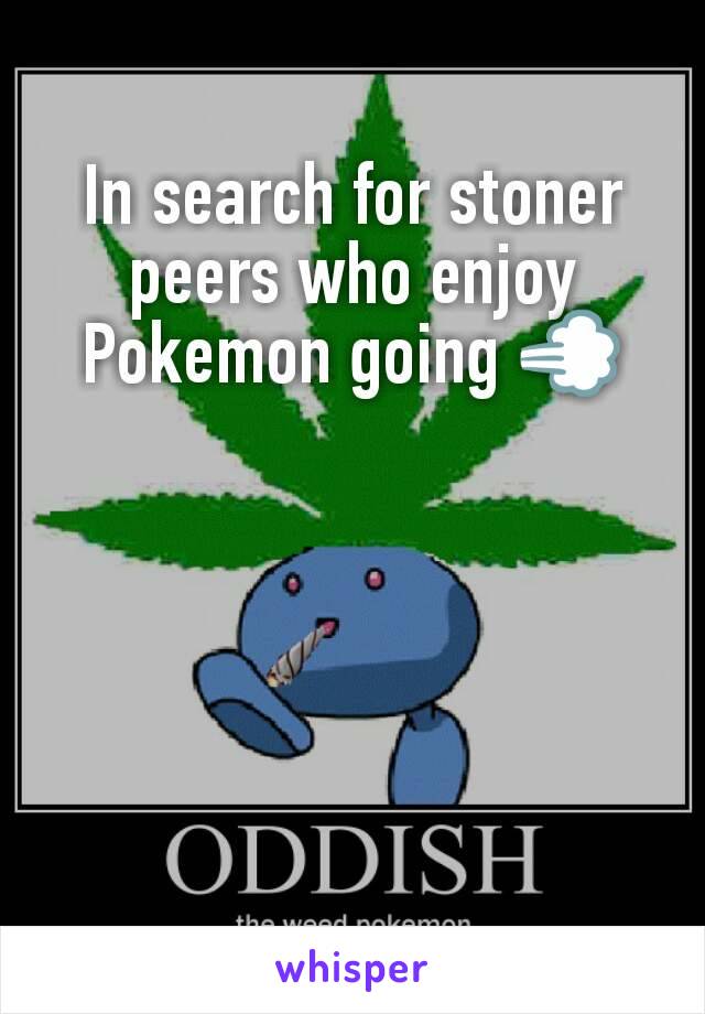 In search for stoner peers who enjoy Pokemon going 💨