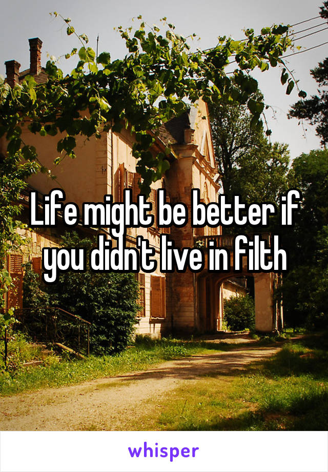 Life might be better if you didn't live in filth