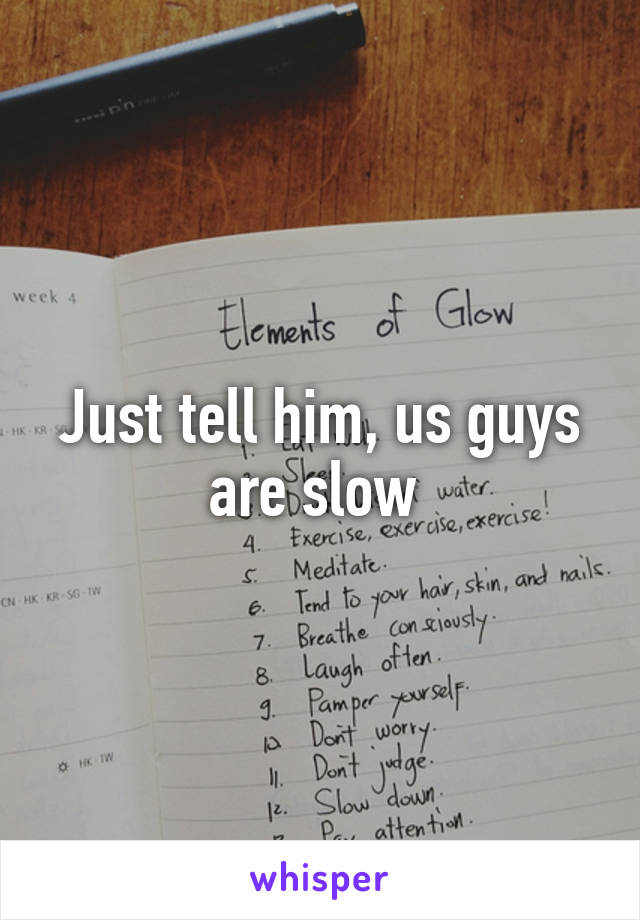 Just tell him, us guys are slow 