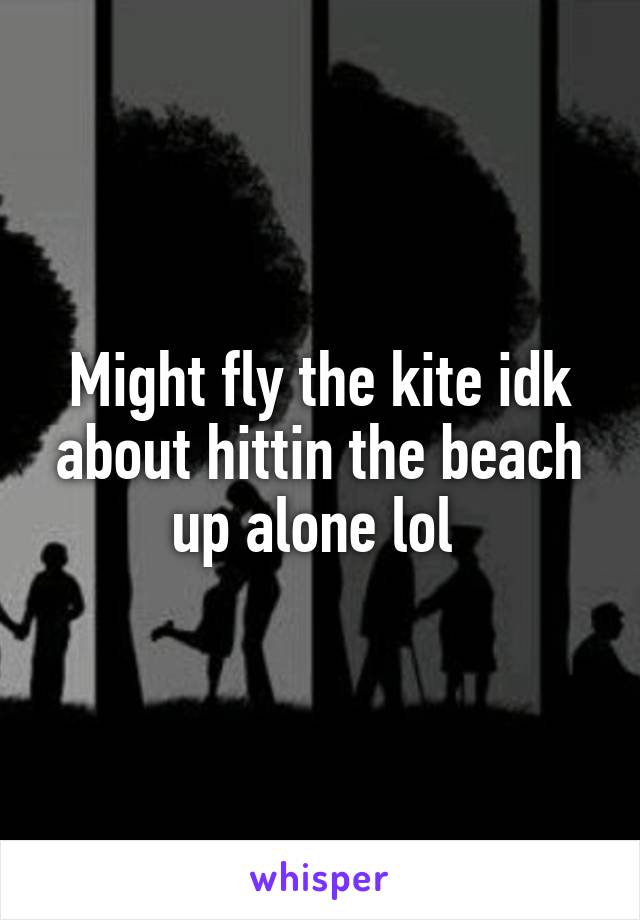 Might fly the kite idk about hittin the beach up alone lol 