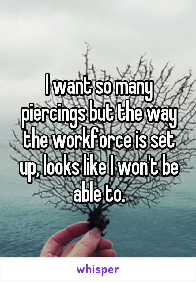 I want so many piercings but the way the workforce is set up, looks like I won't be able to.