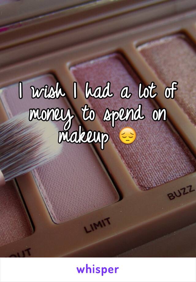 I wish I had a lot of money to spend on makeup 😔