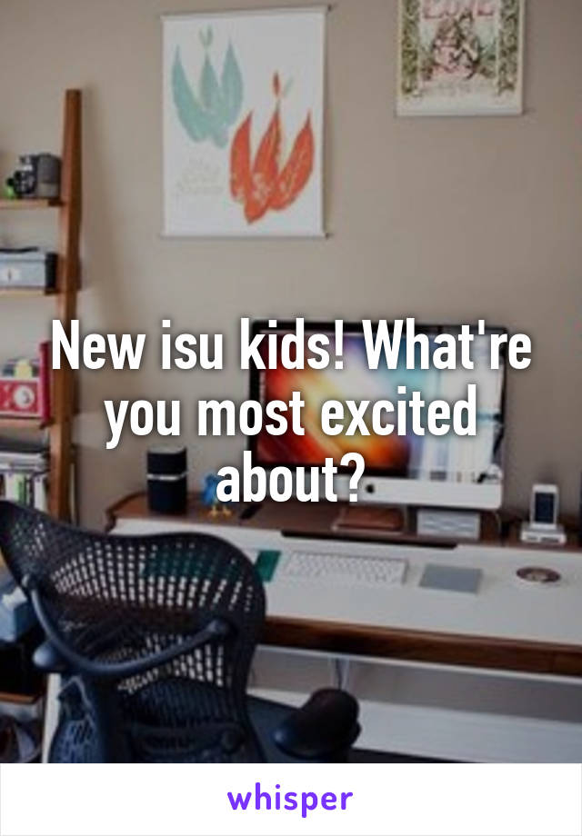 New isu kids! What're you most excited about?