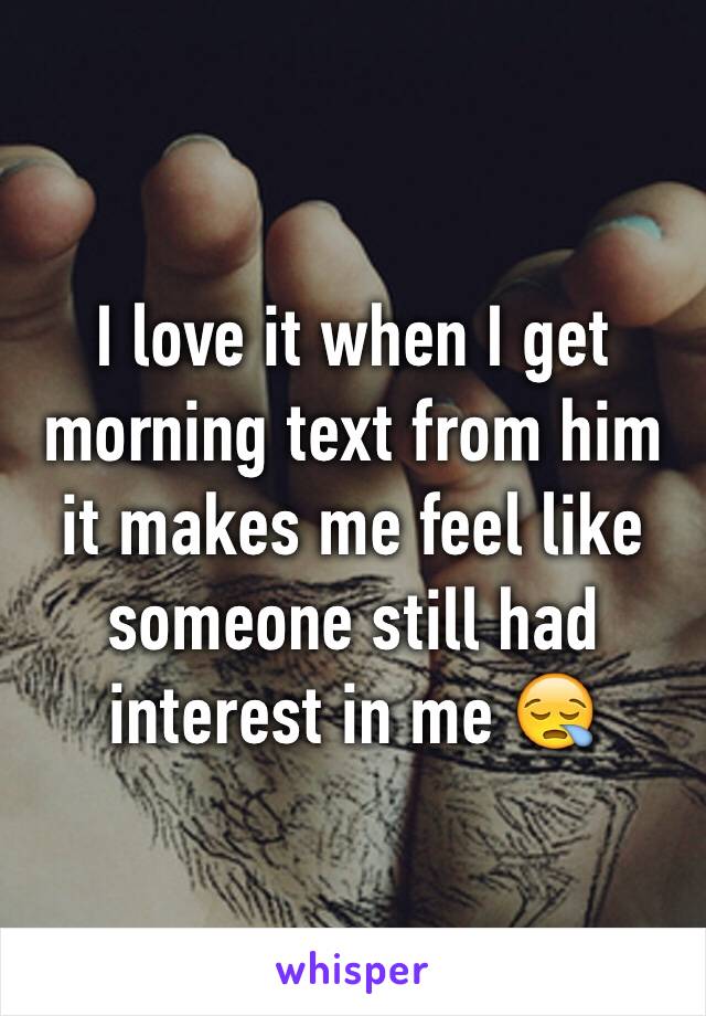 I love it when I get morning text from him it makes me feel like someone still had interest in me 😪