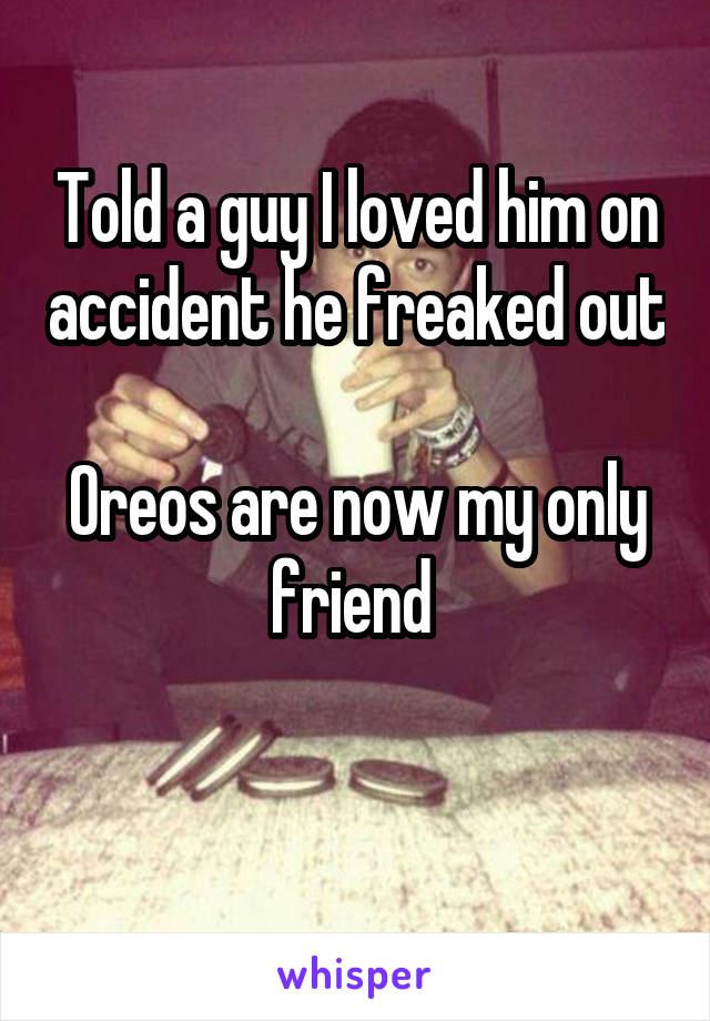 Told a guy I loved him on accident he freaked out

Oreos are now my only friend 

