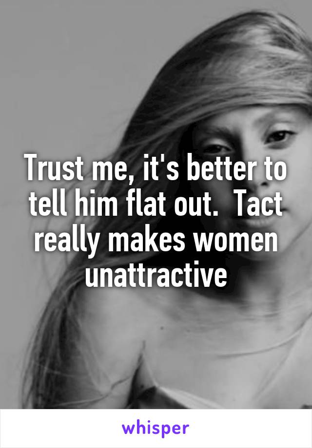 Trust me, it's better to tell him flat out.  Tact really makes women unattractive