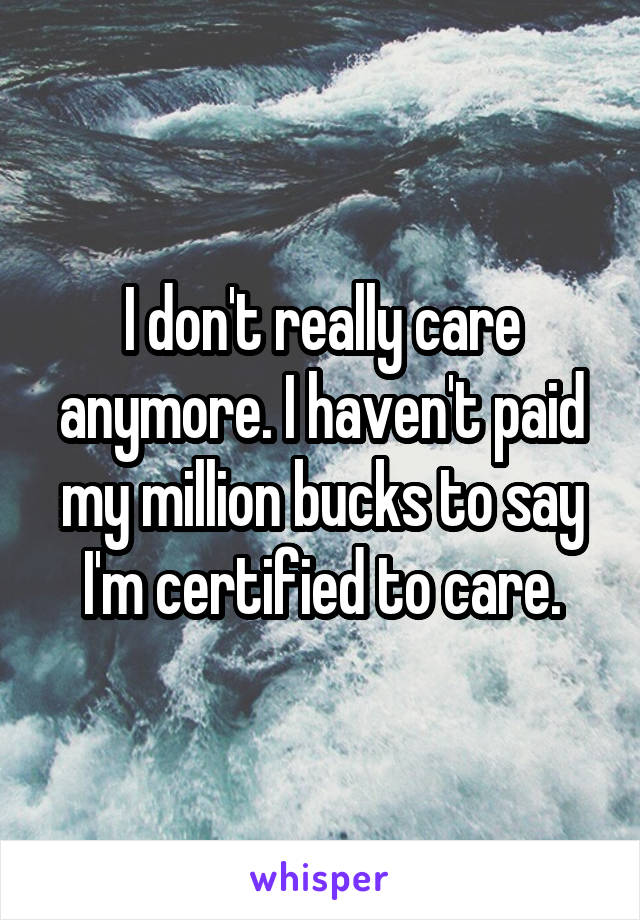 I don't really care anymore. I haven't paid my million bucks to say I'm certified to care.