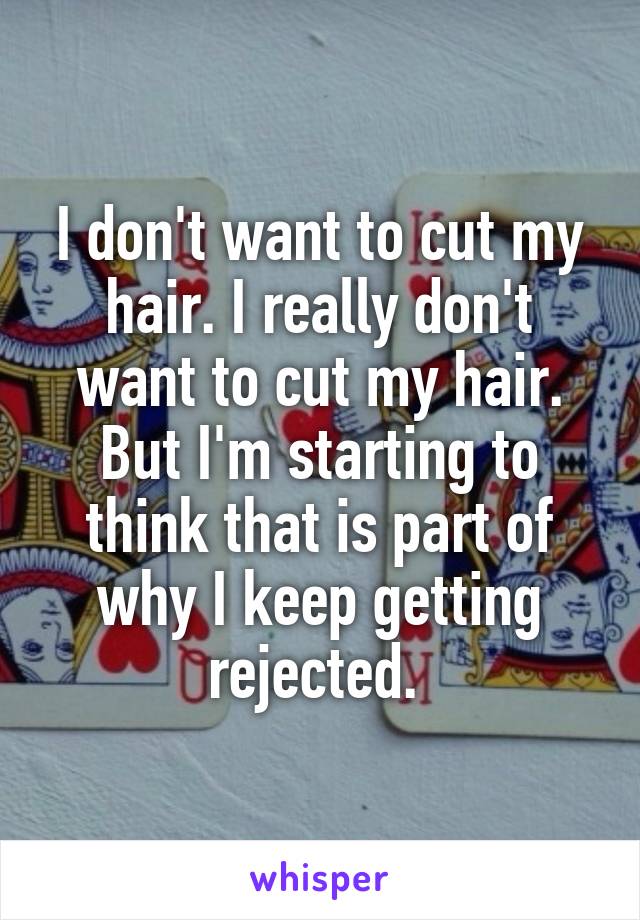 I don't want to cut my hair. I really don't want to cut my hair. But I'm starting to think that is part of why I keep getting rejected. 