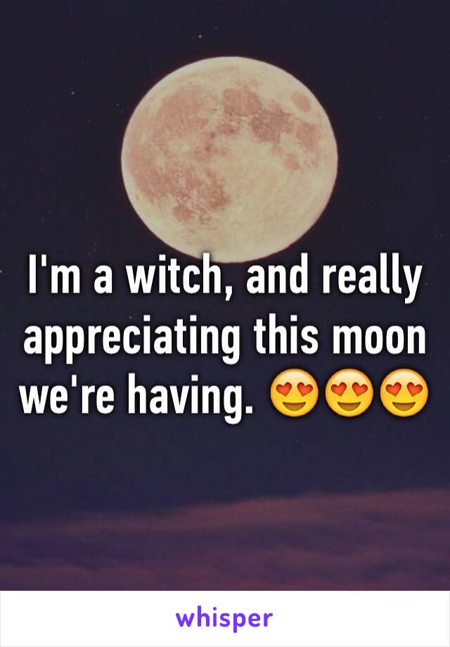 I'm a witch, and really appreciating this moon we're having. 😍😍😍