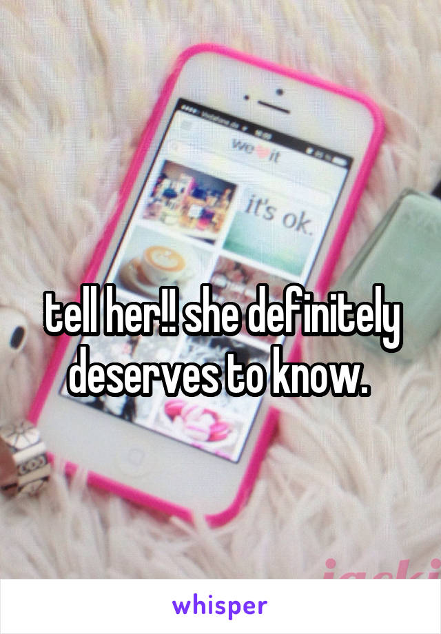 
tell her!! she definitely deserves to know. 