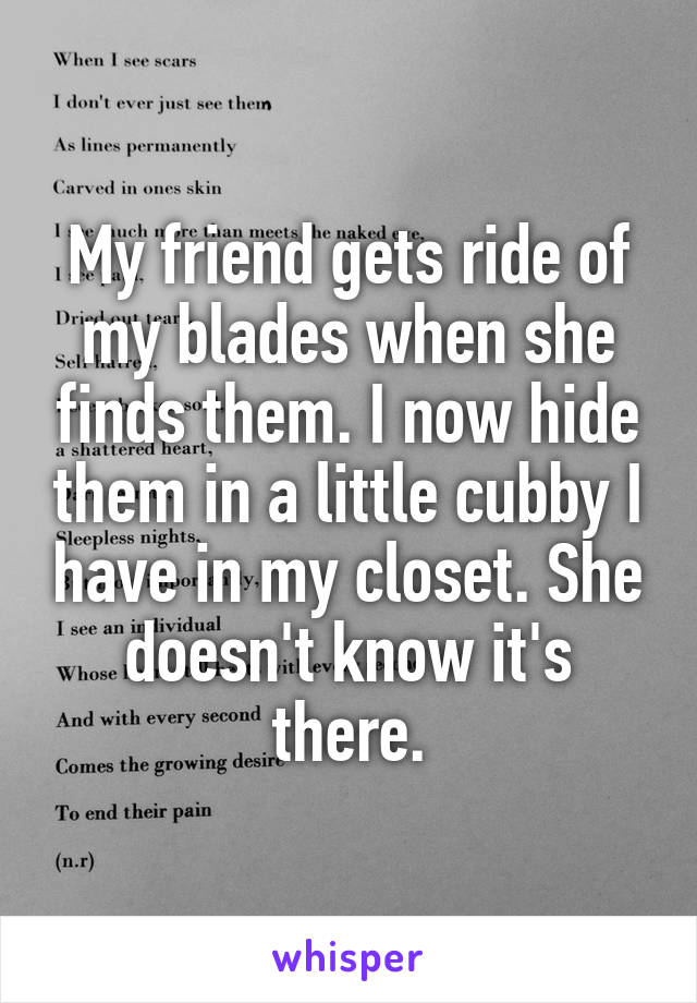 My friend gets ride of my blades when she finds them. I now hide them in a little cubby I have in my closet. She doesn't know it's there.