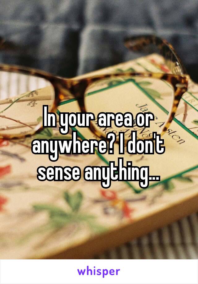 In your area or anywhere? I don't sense anything…