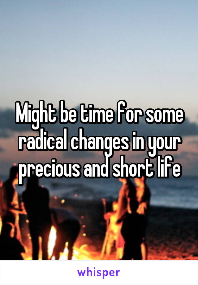 Might be time for some radical changes in your precious and short life