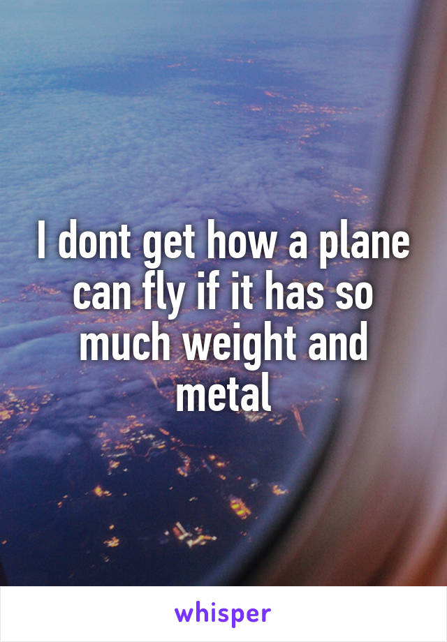 I dont get how a plane can fly if it has so much weight and metal