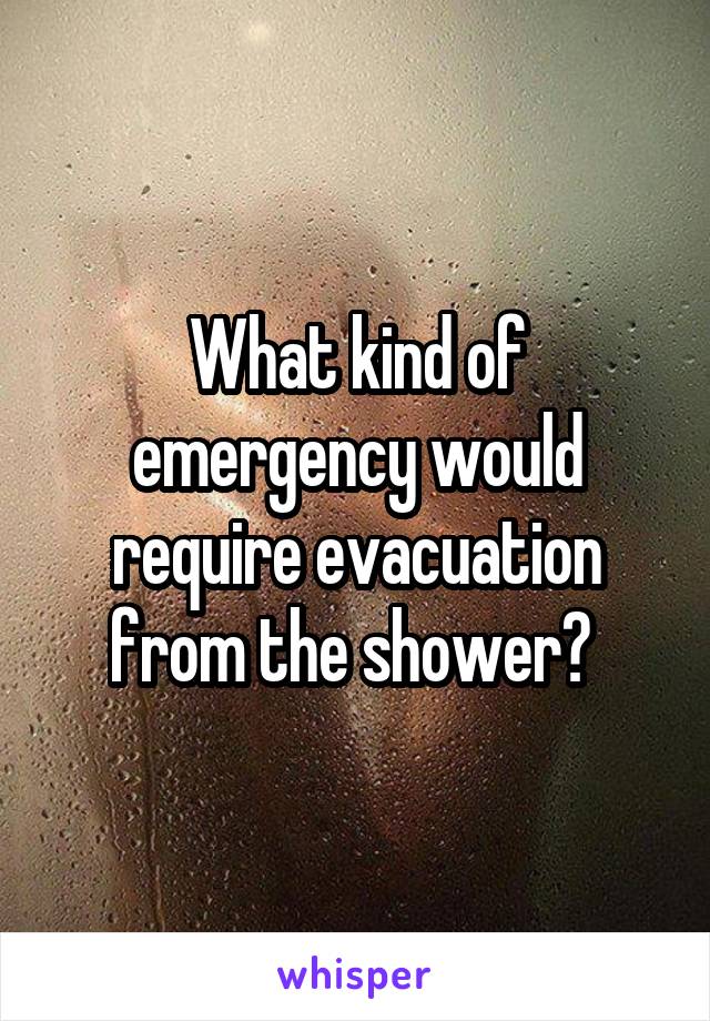 What kind of emergency would require evacuation from the shower? 