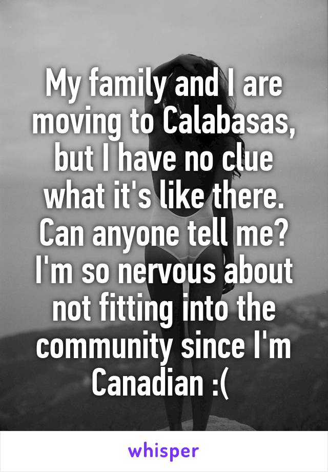 My family and I are moving to Calabasas, but I have no clue what it's like there. Can anyone tell me? I'm so nervous about not fitting into the community since I'm Canadian :( 