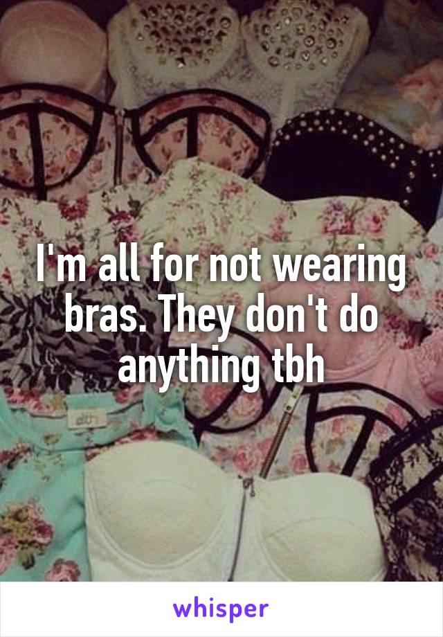 I'm all for not wearing bras. They don't do anything tbh