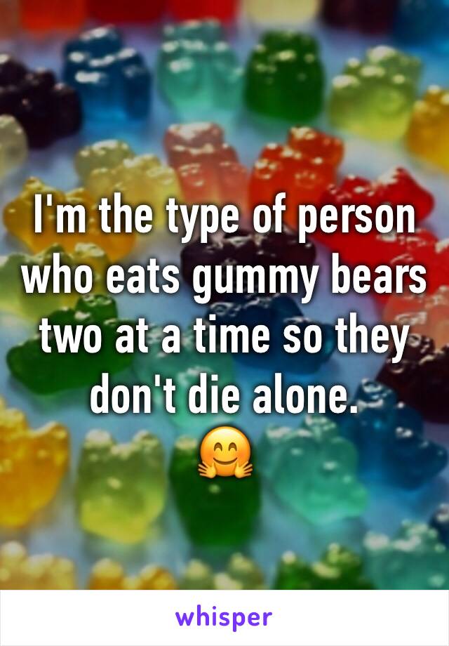 I'm the type of person who eats gummy bears two at a time so they don't die alone.
🤗