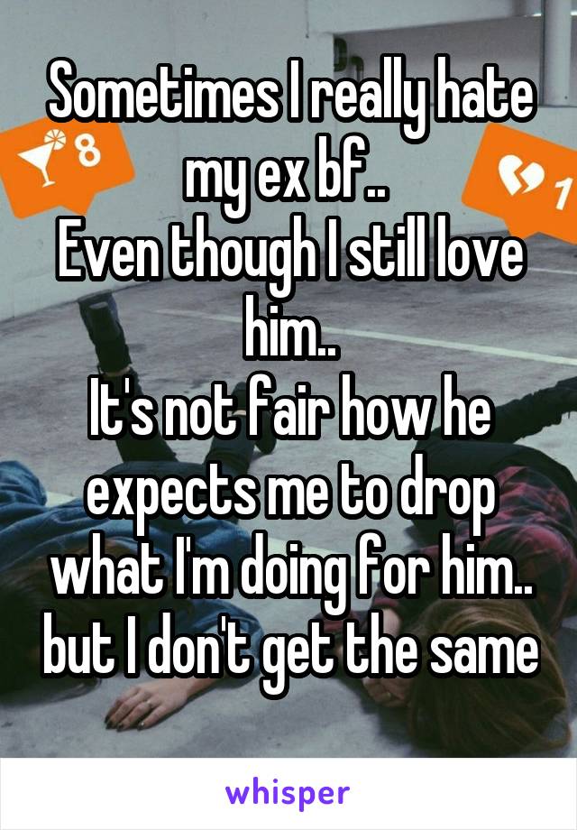 Sometimes I really hate my ex bf.. 
Even though I still love him..
It's not fair how he expects me to drop what I'm doing for him.. but I don't get the same 