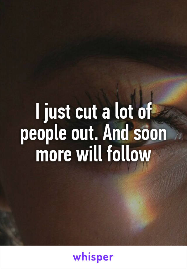 I just cut a lot of people out. And soon more will follow